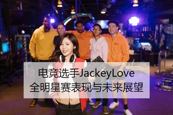 电竞选手JackeyLove全明星赛表现与未来展望