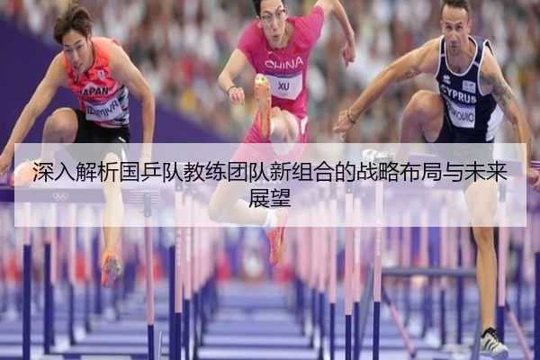 深入解析国乒队教练团队新组合的战略布局与未来展望
